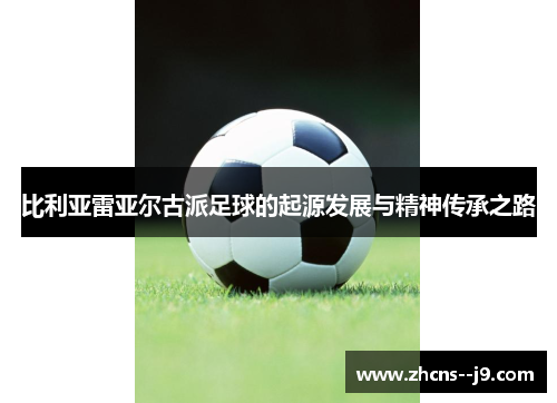 比利亚雷亚尔古派足球的起源发展与精神传承之路 比利亚雷亚尔古派足球的起源发展与精神传承之路