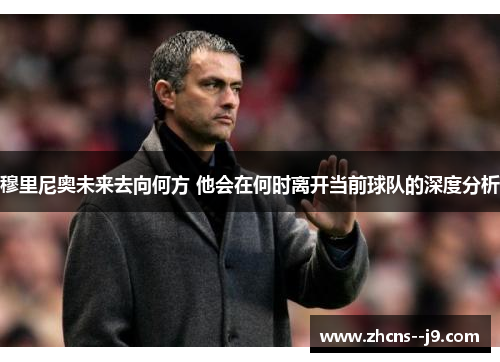穆里尼奥未来去向何方 他会在何时离开当前球队的深度分析 穆里尼奥未来去向何方 他会在何时离开当前球队的深度分析