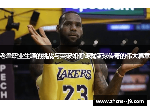老詹职业生涯的挑战与突破如何铸就篮球传奇的伟大篇章 老詹职业生涯的挑战与突破如何铸就篮球传奇的伟大篇章