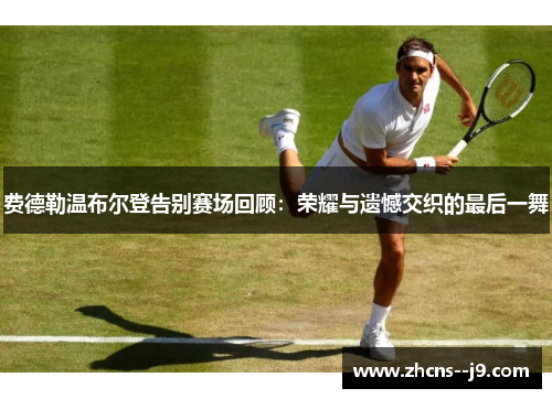 费德勒温布尔登告别赛场回顾:荣耀与遗憾交织的最后一舞 费德勒温布尔登告别赛场回顾:荣耀与遗憾交织的最后一舞