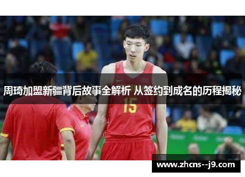 周琦加盟新疆背后故事全解析 从签约到成名的历程揭秘