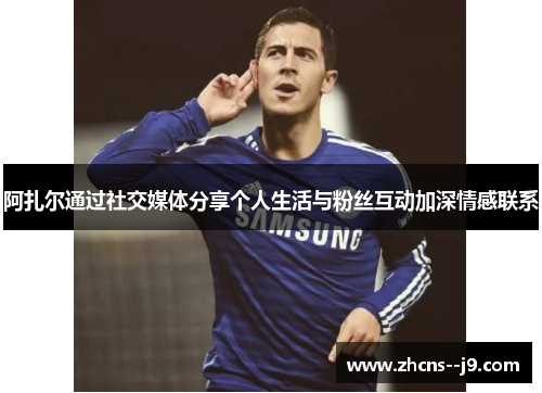 阿扎尔通过社交媒体分享个人生活与粉丝互动加深情感联系 阿扎尔通过社交媒体分享个人生活与粉丝互动加深情感联系