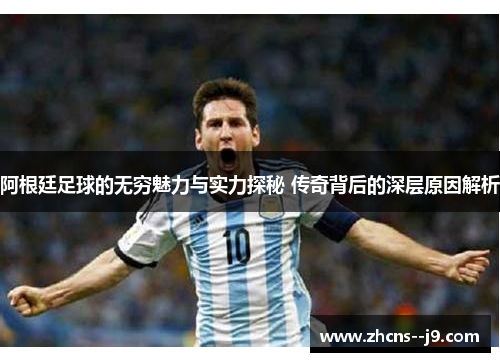 阿根廷足球的无穷魅力与实力探秘 传奇背后的深层原因解析