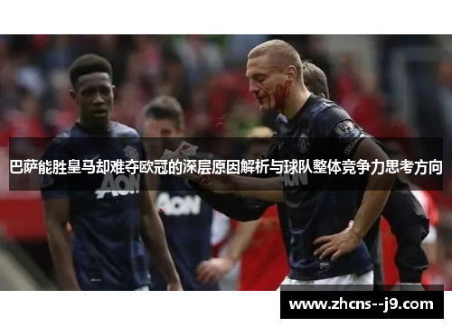 巴萨能胜皇马却难夺欧冠的深层原因解析与球队整体竞争力思考方向