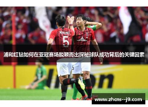 浦和红钻如何在亚冠赛场脱颖而出探秘球队成功背后的关键因素 浦和红钻如何在亚冠赛场脱颖而出探秘球队成功背后的关键因素