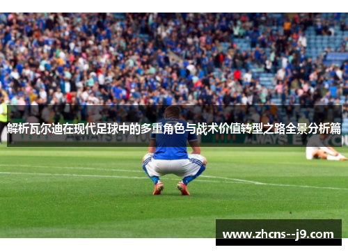 解析瓦尔迪在现代足球中的多重角色与战术价值转型之路全景分析篇