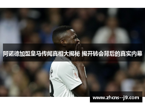 阿诺德加盟皇马传闻真相大揭秘 揭开转会背后的真实内幕