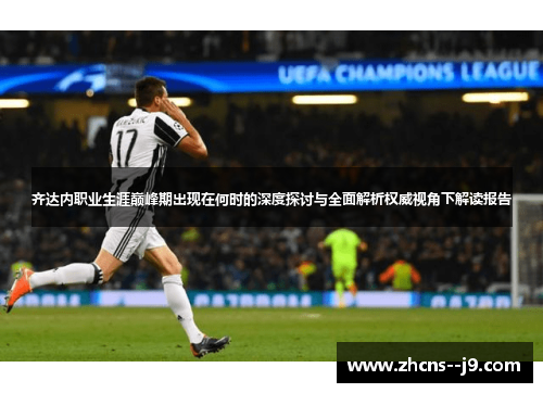 齐达内职业生涯巅峰期出现在何时的深度探讨与全面解析权威视角下解读报告