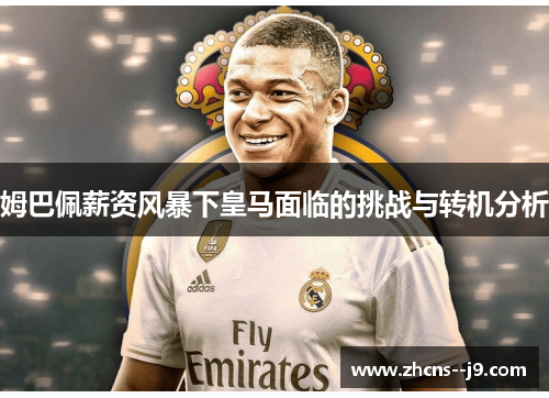 姆巴佩薪资风暴下皇马面临的挑战与转机分析