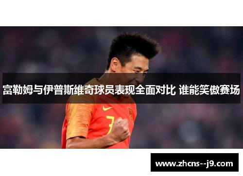 富勒姆与伊普斯维奇球员表现全面对比 谁能笑傲赛场