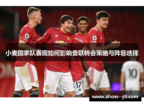 小麦国家队表现如何影响曼联转会策略与阵容选择