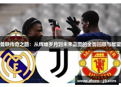 曼联传奇之路：从辉煌岁月到未来蓝图的全面回顾与展望