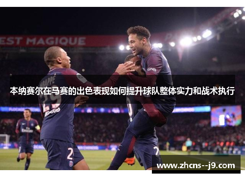 本纳赛尔在马赛的出色表现如何提升球队整体实力和战术执行