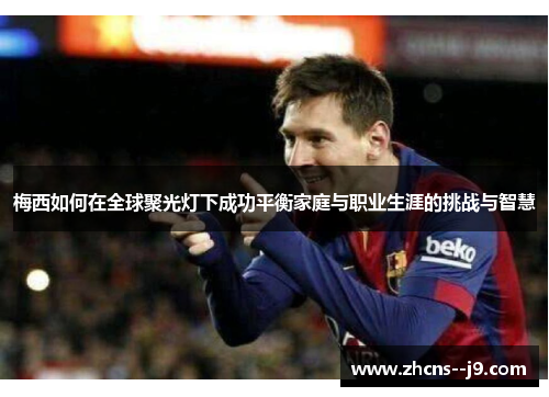 梅西如何在全球聚光灯下成功平衡家庭与职业生涯的挑战与智慧