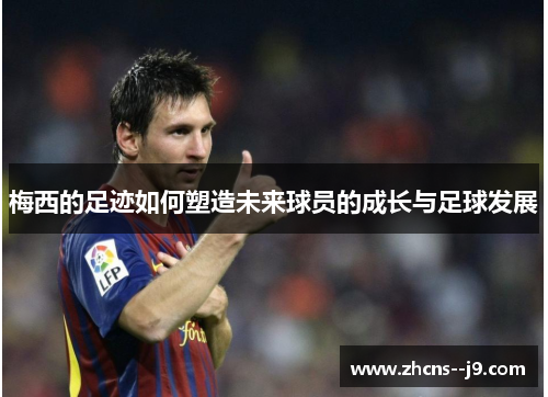 梅西的足迹如何塑造未来球员的成长与足球发展