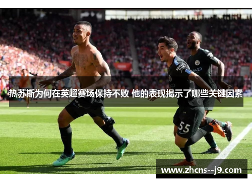 热苏斯为何在英超赛场保持不败 他的表现揭示了哪些关键因素 热苏斯为何在英超赛场保持不败 他的表现揭示了哪些关键因素