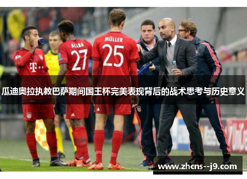 瓜迪奥拉执教巴萨期间国王杯完美表现背后的战术思考与历史意义 瓜迪奥拉执教巴萨期间国王杯完美表现背后的战术思考与历史意义