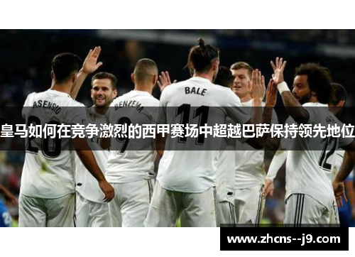 皇马如何在竞争激烈的西甲赛场中超越巴萨保持领先地位