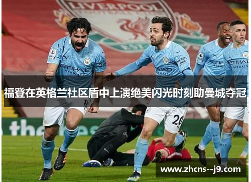 福登在英格兰社区盾中上演绝美闪光时刻助曼城夺冠 福登在英格兰社区盾中上演绝美闪光时刻助曼城夺冠