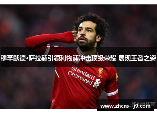 穆罕默德·萨拉赫引领利物浦冲击顶级荣耀 展现王者之姿