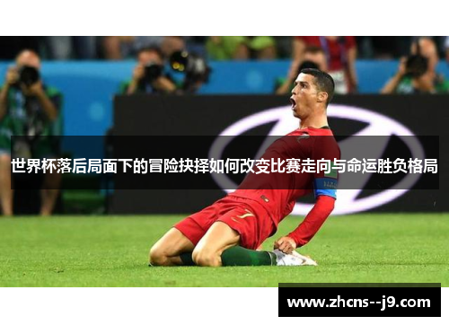 世界杯落后局面下的冒险抉择如何改变比赛走向与命运胜负格局 世界杯落后局面下的冒险抉择如何改变比赛走向与命运胜负格局