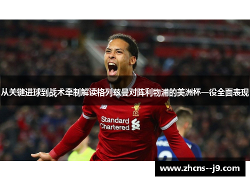 从关键进球到战术牵制解读格列兹曼对阵利物浦的美洲杯一役全面表现 从关键进球到战术牵制解读格列兹曼对阵利物浦的美洲杯一役全面表现