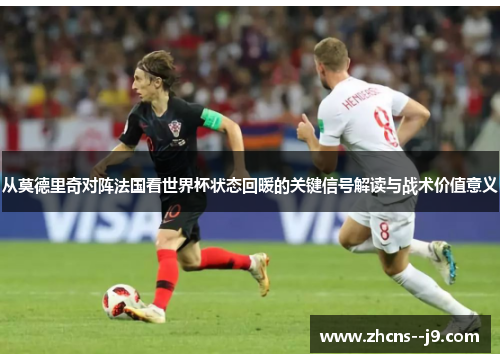 从莫德里奇对阵法国看世界杯状态回暖的关键信号解读与战术价值意义