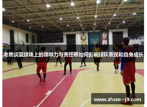 老詹谈篮球场上的领导力与责任感如何影响球队表现和自身成长 老詹谈篮球场上的领导力与责任感如何影响球队表现和自身成长