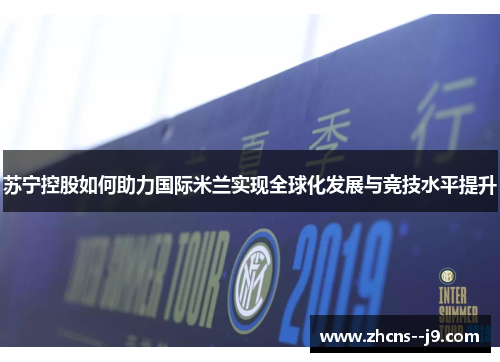 苏宁控股如何助力国际米兰实现全球化发展与竞技水平提升 苏宁控股如何助力国际米兰实现全球化发展与竞技水平提升
