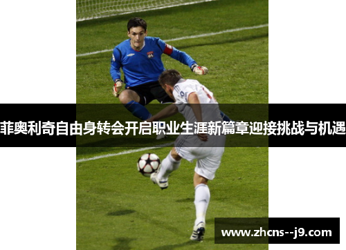 菲奥利奇自由身转会开启职业生涯新篇章迎接挑战与机遇