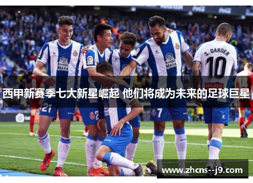 西甲新赛季七大新星崛起 他们将成为未来的足球巨星