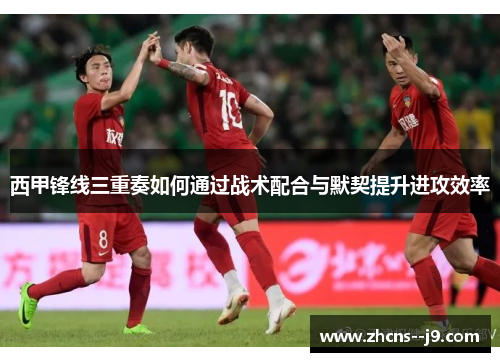 西甲锋线三重奏如何通过战术配合与默契提升进攻效率 西甲锋线三重奏如何通过战术配合与默契提升进攻效率