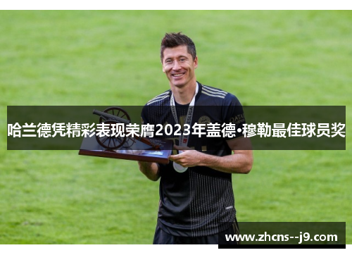 哈兰德凭精彩表现荣膺2023年盖德·穆勒最佳球员奖 哈兰德凭精彩表现荣膺2023年盖德·穆勒最佳球员奖