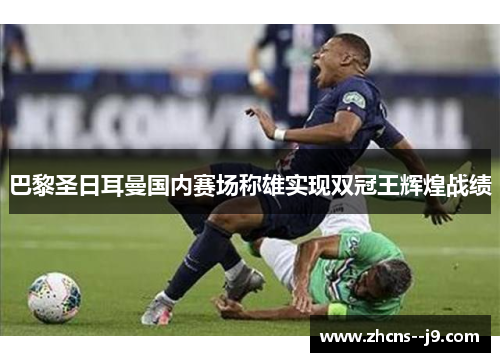 巴黎圣日耳曼国内赛场称雄实现双冠王辉煌战绩