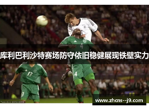 库利巴利沙特赛场防守依旧稳健展现铁壁实力