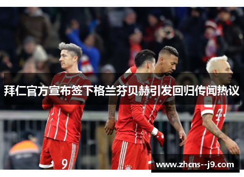拜仁官方宣布签下格兰芬贝赫引发回归传闻热议 拜仁官方宣布签下格兰芬贝赫引发回归传闻热议