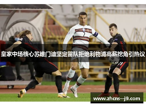 皇家中场核心苏维门迪坚定留队拒绝利物浦高薪挖角引热议 皇家中场核心苏维门迪坚定留队拒绝利物浦高薪挖角引热议