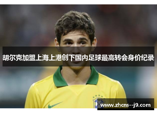 胡尔克加盟上海上港创下国内足球最高转会身价纪录