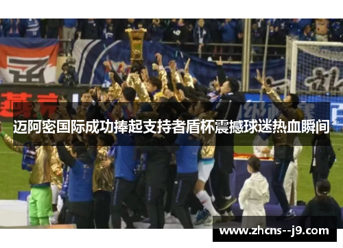 迈阿密国际成功捧起支持者盾杯震撼球迷热血瞬间