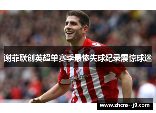 谢菲联创英超单赛季最惨失球纪录震惊球迷