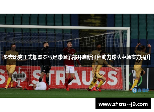 多夫比克正式加盟罗马足球俱乐部开启新征程助力球队中场实力提升