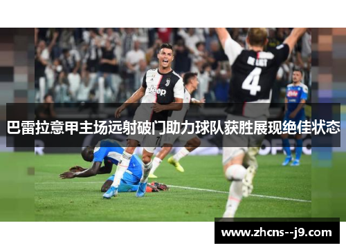 巴雷拉意甲主场远射破门助力球队获胜展现绝佳状态