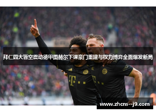 拜仁四大皆空震动德甲图赫尔下课豪门重建与权力博弈全面爆发新局 拜仁四大皆空震动德甲图赫尔下课豪门重建与权力博弈全面爆发新局