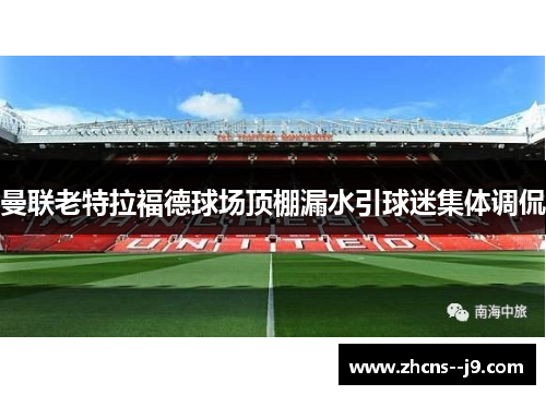 曼联老特拉福德球场顶棚漏水引球迷集体调侃 曼联老特拉福德球场顶棚漏水引球迷集体调侃
