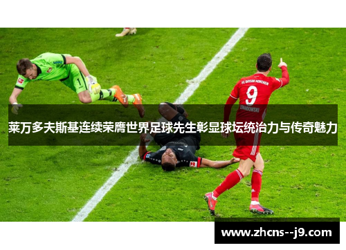 莱万多夫斯基连续荣膺世界足球先生彰显球坛统治力与传奇魅力