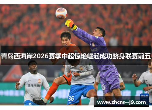青岛西海岸2026赛季中超惊艳崛起成功跻身联赛前五