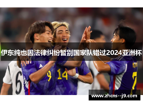 伊东纯也因法律纠纷暂别国家队错过2024亚洲杯