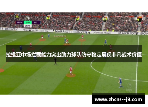 拉维亚中场拦截能力突出助力球队防守稳定展现非凡战术价值