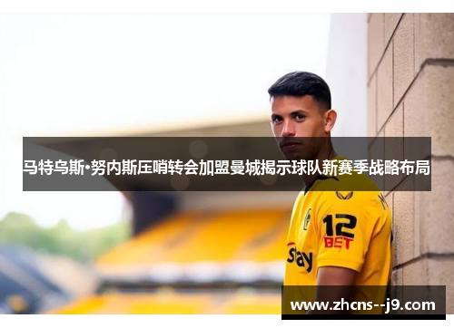 马特乌斯·努内斯压哨转会加盟曼城揭示球队新赛季战略布局 马特乌斯·努内斯压哨转会加盟曼城揭示球队新赛季战略布局